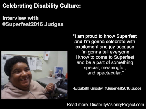 Image with a black background composed of 1 photo and text in white. On the upper left-hand quadrant is white text that reads: "Celebrating Disability Culture: Interviews with #Superfest2016 Judges" On the lower left-hand corner is a photo of an African American woman with short black hair. She's inside an office and sitting nearby a table with a computer. She's wearing a beige pullover and smiling at the camera. On the right in white text: "I am proud to know Superfest and I’m gonna celebrate with excitement and joy because I’m gonna tell everyone I know to come to Superfest and be a part of something special, meaningful, and spectacular." -Elizabeth Grigsby, #Superfest2016 Judge Read more: DisabilityVisibilityProject.com